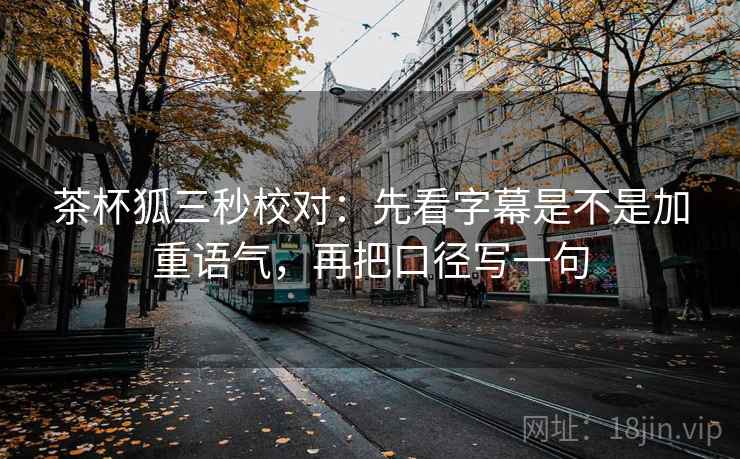 茶杯狐三秒校对：先看字幕是不是加重语气，再把口径写一句