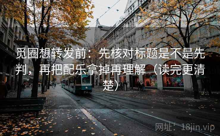 觅圈想转发前：先核对标题是不是先判，再把配乐拿掉再理解（读完更清楚）
