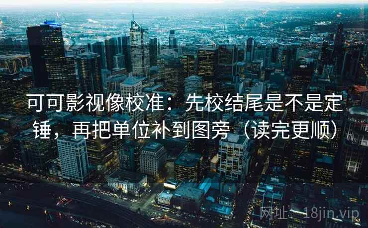 可可影视像校准：先校结尾是不是定锤，再把单位补到图旁（读完更顺）  第2张