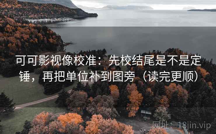 可可影视像校准：先校结尾是不是定锤，再把单位补到图旁（读完更顺）