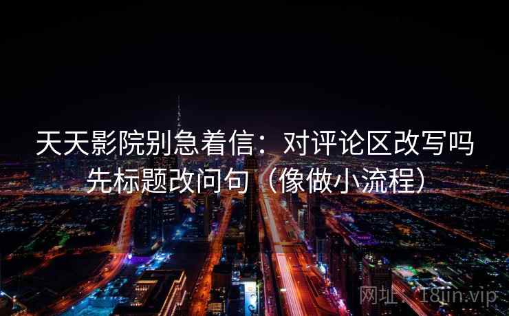 天天影院别急着信：对评论区改写吗先标题改问句（像做小流程）  第2张