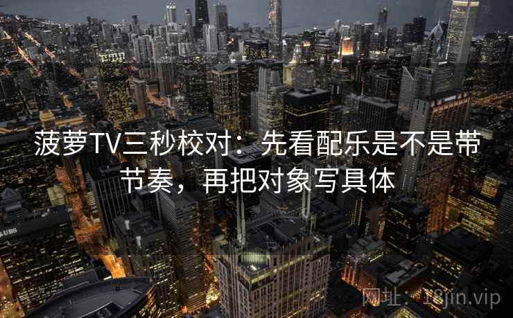 菠萝TV三秒校对：先看配乐是不是带节奏，再把对象写具体