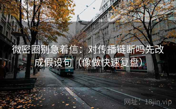 微密圈别急着信：对传播链断吗先改成假设句（像做快速复盘）