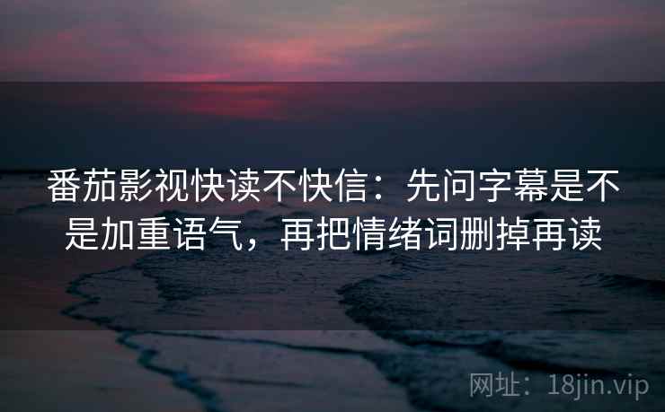 番茄影视快读不快信：先问字幕是不是加重语气，再把情绪词删掉再读
