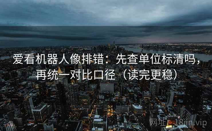 爱看机器人像排错：先查单位标清吗，再统一对比口径（读完更稳）