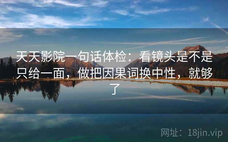 天天影院一句话体检：看镜头是不是只给一面，做把因果词换中性，就够了