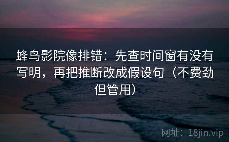 蜂鸟影院像排错：先查时间窗有没有写明，再把推断改成假设句（不费劲但管用）  第2张