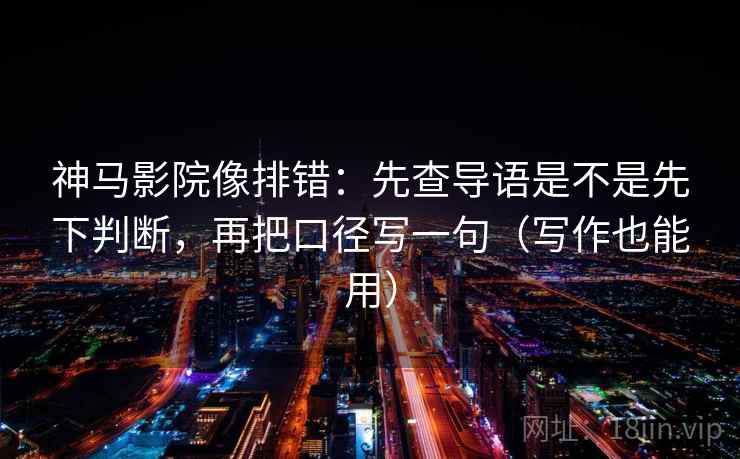 神马影院像排错：先查导语是不是先下判断，再把口径写一句（写作也能用）