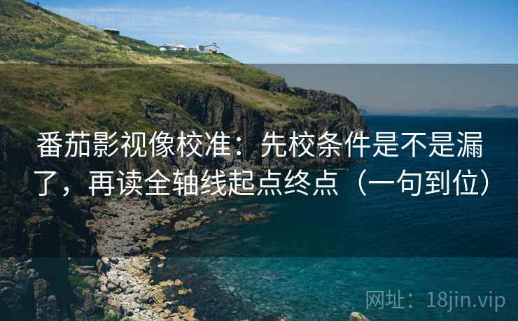 番茄影视像校准：先校条件是不是漏了，再读全轴线起点终点（一句到位）  第1张