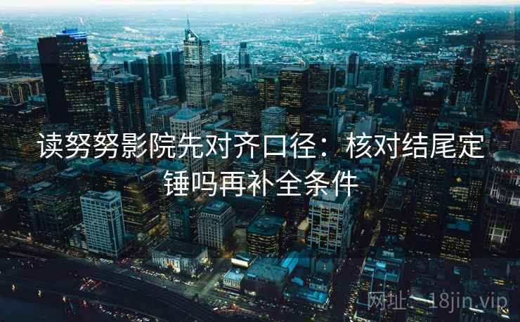 读努努影院先对齐口径：核对结尾定锤吗再补全条件