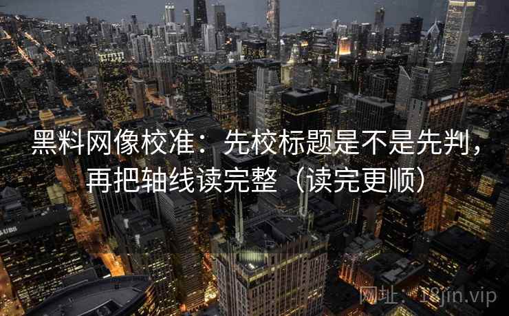 黑料网像校准：先校标题是不是先判，再把轴线读完整（读完更顺）