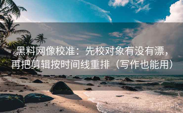黑料网像校准:先校对象有没有漂,再把剪辑按时间线重排(写作也能用)
