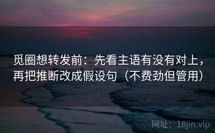 觅圈想转发前:先看主语有没有对上,再把推断改成假设句(不费劲但管用)