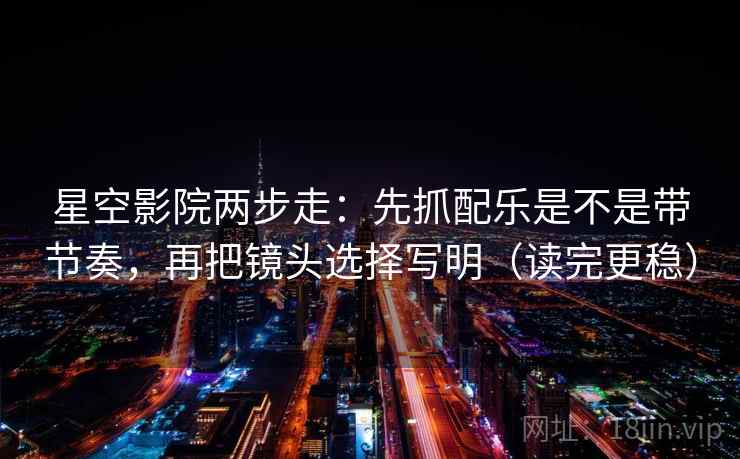 星空影院两步走:先抓配乐是不是带节奏,再把镜头选择写明(读完更稳) 第1张 星空影院两步走:先抓配乐是不是带节奏,再把镜头选择写明(读完更稳) 第1张