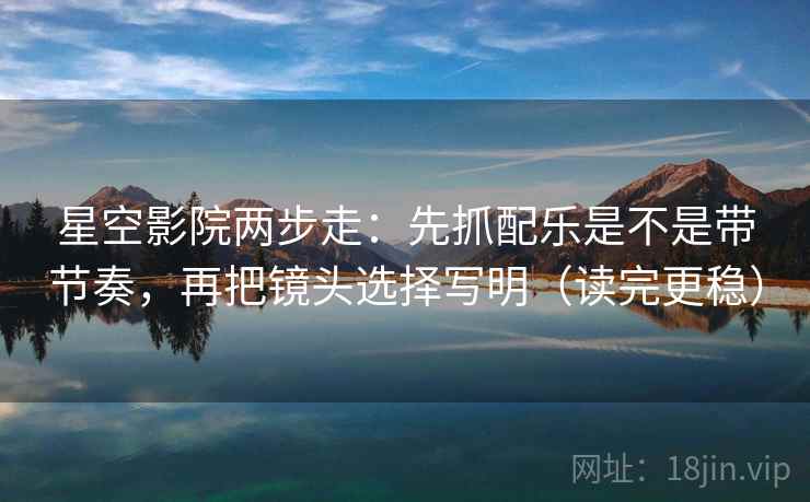 星空影院两步走:先抓配乐是不是带节奏,再把镜头选择写明(读完更稳) 第2张 星空影院两步走:先抓配乐是不是带节奏,再把镜头选择写明(读完更稳) 第2张