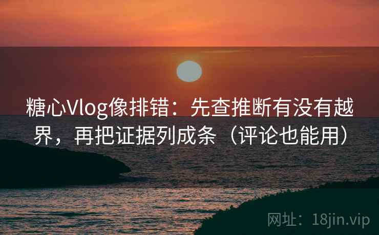 糖心Vlog像排错：先查推断有没有越界，再把证据列成条（评论也能用）