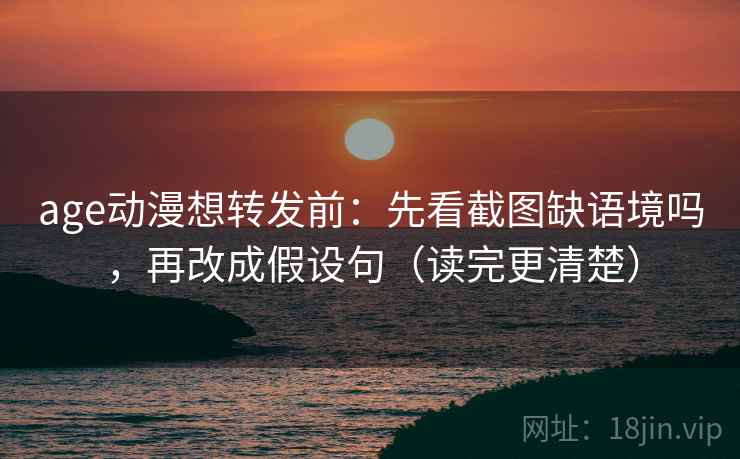 age动漫想转发前:先看截图缺语境吗,再改成假设句(读完更清楚) 第1张 age动漫想转发前:先看截图缺语境吗,再改成假设句(读完更清楚) 第1张