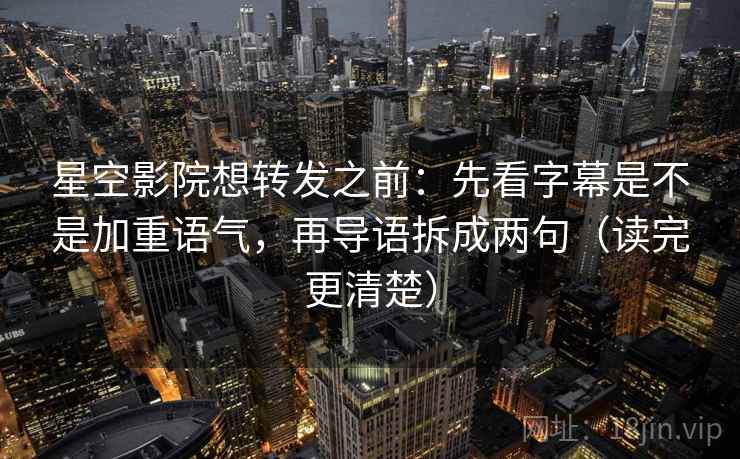 星空影院想转发之前:先看字幕是不是加重语气,再导语拆成两句(读完更清楚) 第2张 星空影院想转发之前:先看字幕是不是加重语气,再导语拆成两句(读完更清楚) 第2张