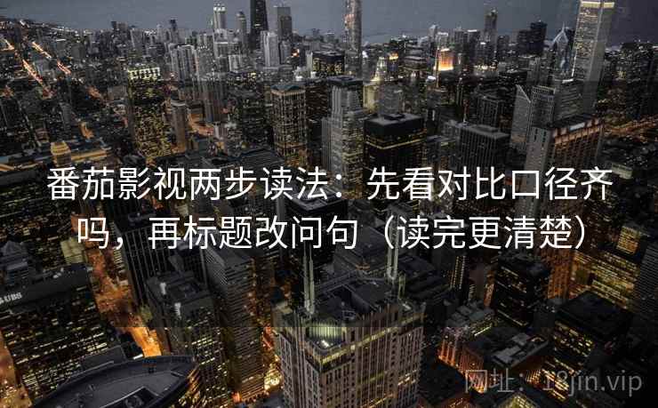 番茄影视两步读法:先看对比口径齐吗,再标题改问句(读完更清楚)