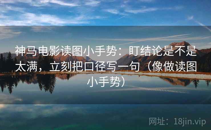 神马电影读图小手势：盯结论是不是太满，立刻把口径写一句（像做读图小手势）