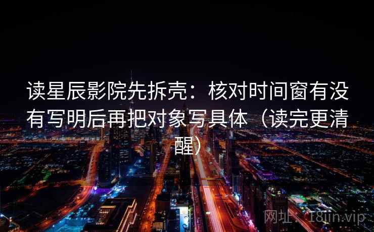 读星辰影院先拆壳:核对时间窗有没有写明后再把对象写具体(读完更清醒) 第2张 读星辰影院先拆壳:核对时间窗有没有写明后再把对象写具体(读完更清醒) 第2张