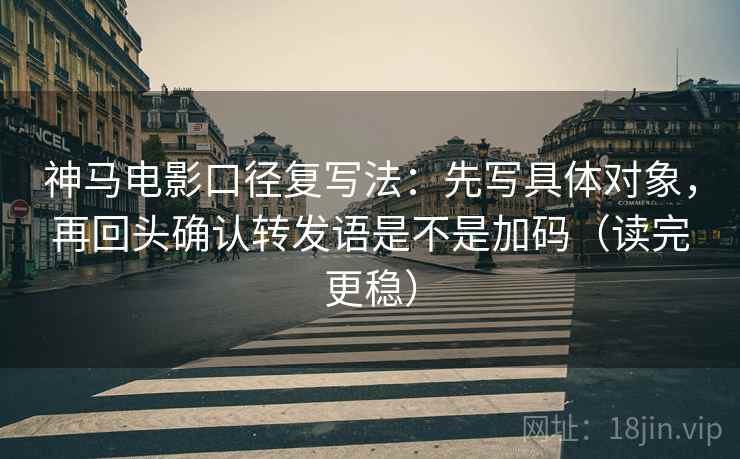神马电影口径复写法：先写具体对象，再回头确认转发语是不是加码（读完更稳）  第2张