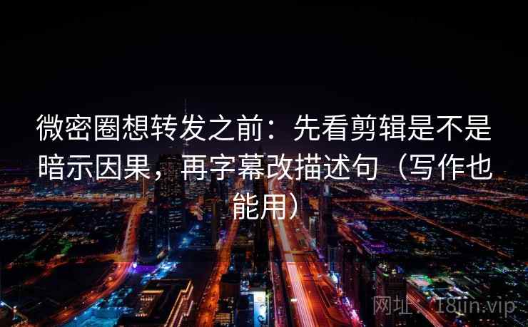 微密圈想转发之前：先看剪辑是不是暗示因果，再字幕改描述句（写作也能用）  第2张