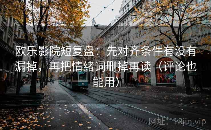 欧乐影院短复盘:先对齐条件有没有漏掉,再把情绪词删掉再读(评论也能用)