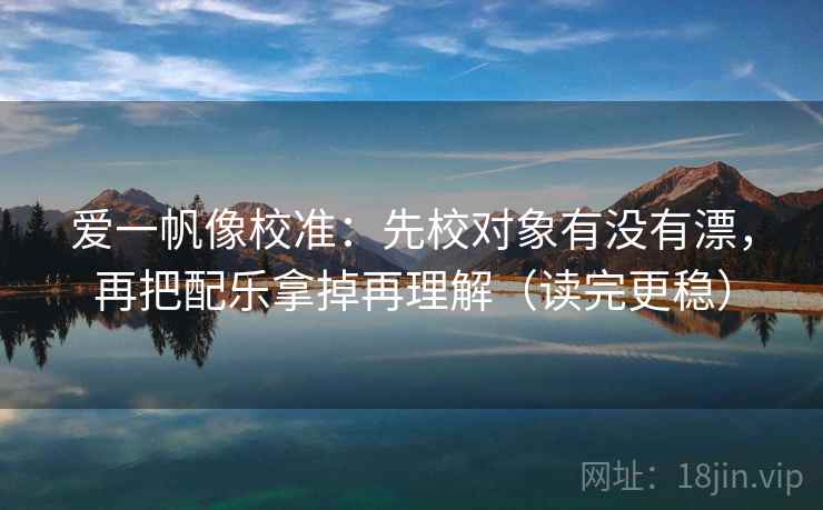爱一帆像校准：先校对象有没有漂，再把配乐拿掉再理解（读完更稳）