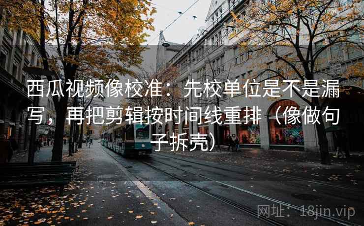 西瓜视频像校准:先校单位是不是漏写,再把剪辑按时间线重排(像做句子拆壳) 第2张 西瓜视频像校准:先校单位是不是漏写,再把剪辑按时间线重排(像做句子拆壳) 第2张
