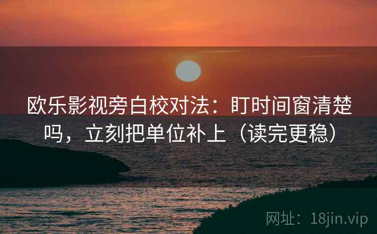 欧乐影视旁白校对法:盯时间窗清楚吗,立刻把单位补上(读完更稳)