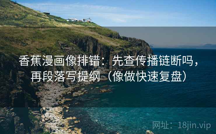 香蕉漫画像排错：先查传播链断吗，再段落写提纲（像做快速复盘）  第2张
