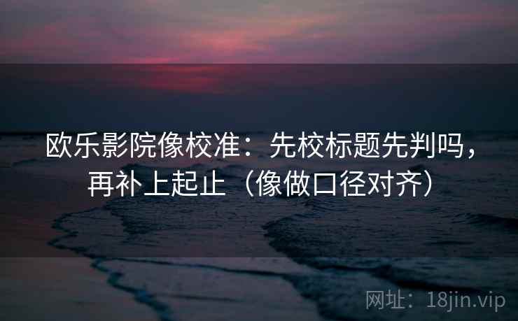 欧乐影院像校准：先校标题先判吗，再补上起止（像做口径对齐）  第2张