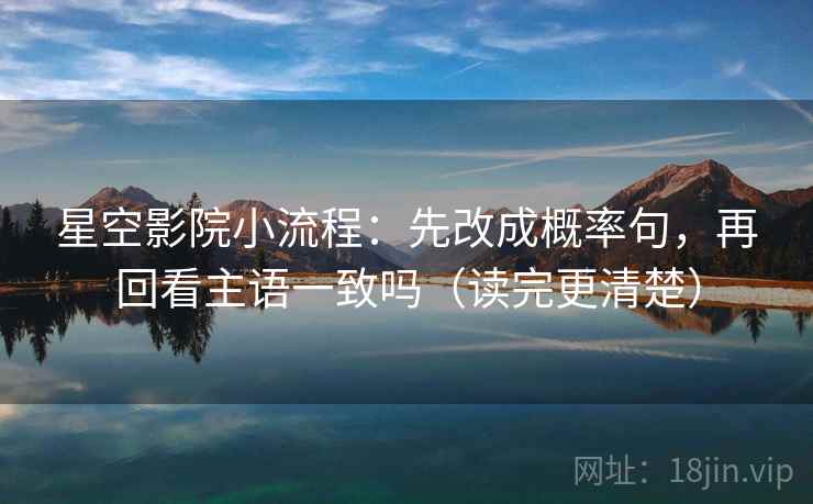 星空影院小流程：先改成概率句，再回看主语一致吗（读完更清楚）  第2张