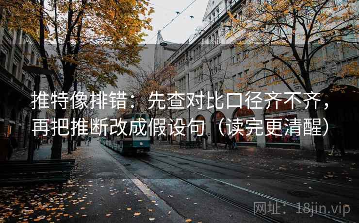 推特像排错：先查对比口径齐不齐，再把推断改成假设句（读完更清醒）