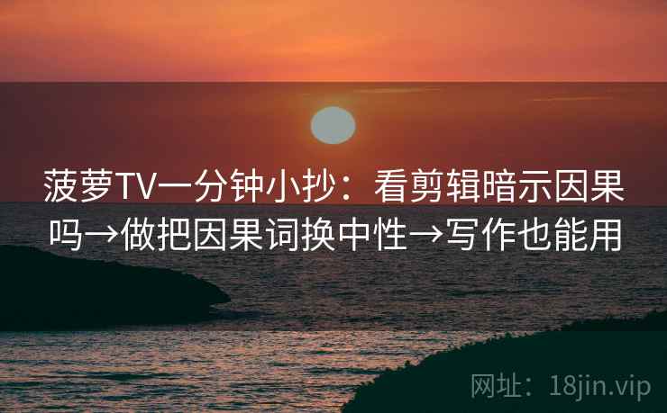菠萝TV一分钟小抄:看剪辑暗示因果吗→做把因果词换中性→写作也能用 第2张 菠萝TV一分钟小抄:看剪辑暗示因果吗→做把因果词换中性→写作也能用 第2张