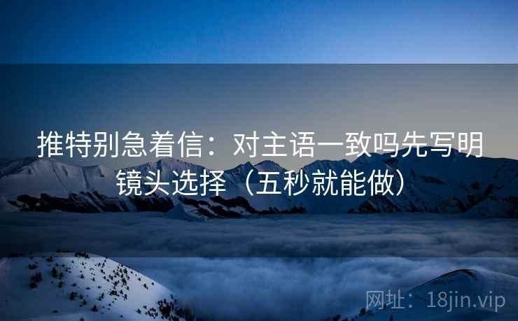 推特别急着信:对主语一致吗先写明镜头选择(五秒就能做) 第2张 推特别急着信:对主语一致吗先写明镜头选择(五秒就能做) 第2张