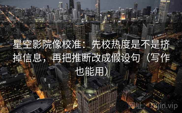 星空影院像校准：先校热度是不是挤掉信息，再把推断改成假设句（写作也能用）  第2张