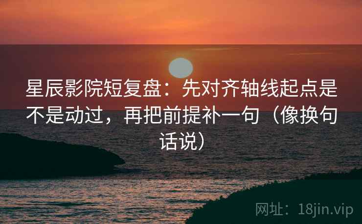 星辰影院短复盘:先对齐轴线起点是不是动过,再把前提补一句(像换句话说) 第2张 星辰影院短复盘:先对齐轴线起点是不是动过,再把前提补一句(像换句话说) 第2张