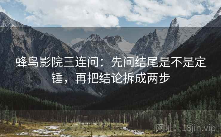 蜂鸟影院三连问：先问结尾是不是定锤，再把结论拆成两步  第2张