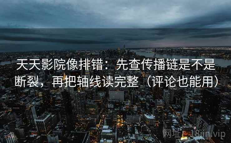 天天影院像排错：先查传播链是不是断裂，再把轴线读完整（评论也能用）  第2张