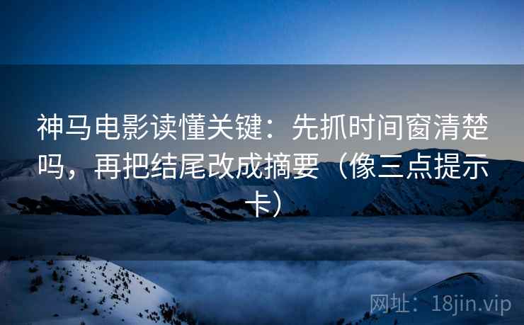 神马电影读懂关键：先抓时间窗清楚吗，再把结尾改成摘要（像三点提示卡）  第2张