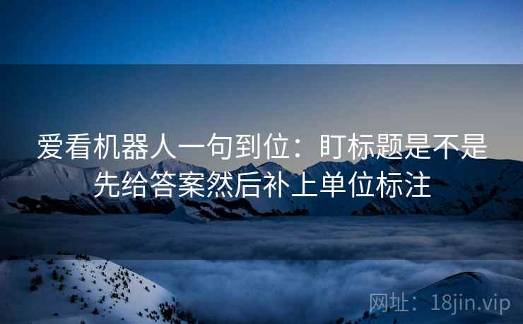 爱看机器人一句到位:盯标题是不是先给答案然后补上单位标注 第2张 爱看机器人一句到位:盯标题是不是先给答案然后补上单位标注 第2张
