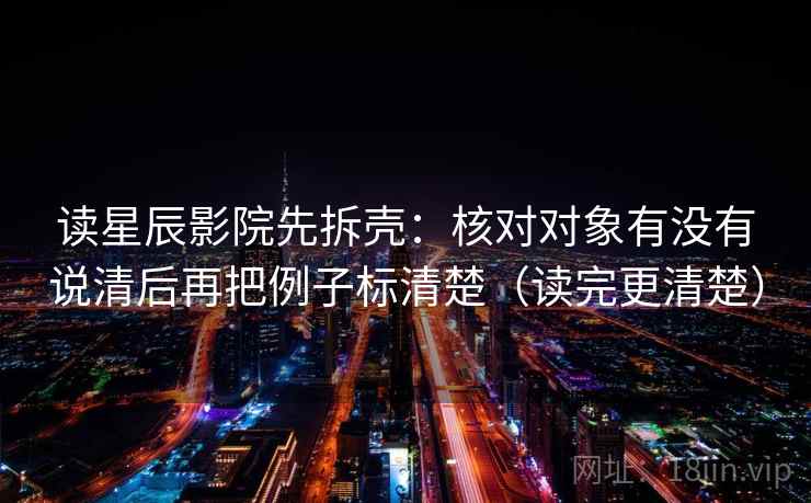读星辰影院先拆壳：核对对象有没有说清后再把例子标清楚（读完更清楚）
