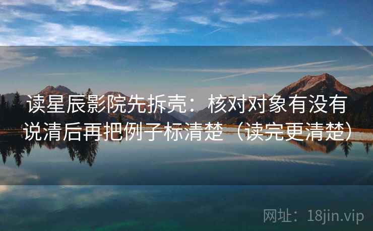 读星辰影院先拆壳:核对对象有没有说清后再把例子标清楚(读完更清楚) 第2张 读星辰影院先拆壳:核对对象有没有说清后再把例子标清楚(读完更清楚) 第2张