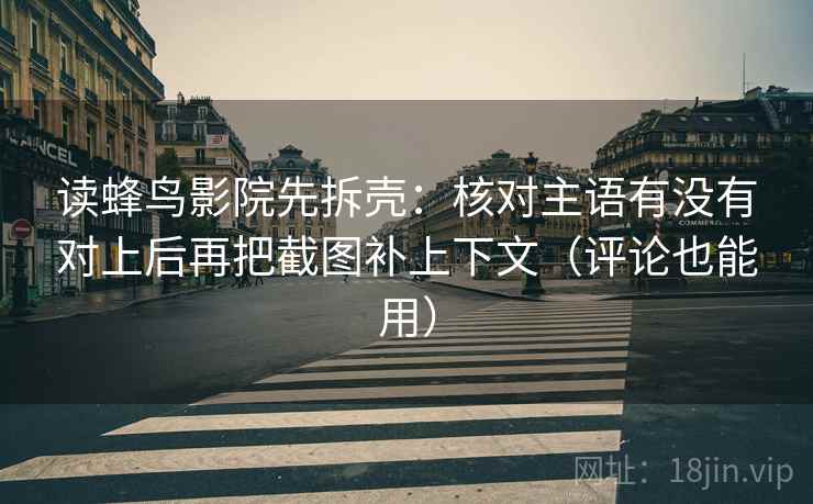 读蜂鸟影院先拆壳:核对主语有没有对上后再把截图补上下文(评论也能用)