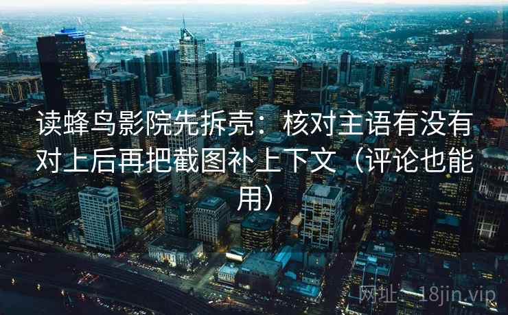 读蜂鸟影院先拆壳:核对主语有没有对上后再把截图补上下文(评论也能用) 第2张 读蜂鸟影院先拆壳:核对主语有没有对上后再把截图补上下文(评论也能用) 第2张