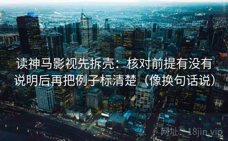 读神马影视先拆壳：核对前提有没有说明后再把例子标清楚（像换句话说）