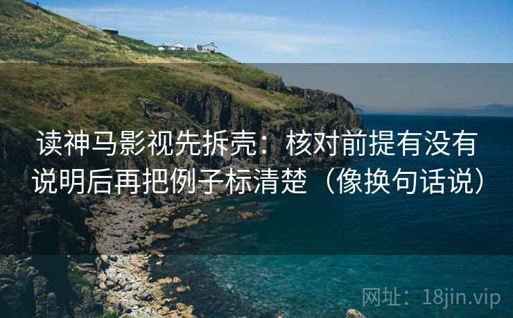 读神马影视先拆壳:核对前提有没有说明后再把例子标清楚(像换句话说) 第2张 读神马影视先拆壳:核对前提有没有说明后再把例子标清楚(像换句话说) 第2张