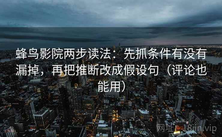 蜂鸟影院两步读法:先抓条件有没有漏掉,再把推断改成假设句(评论也能用)